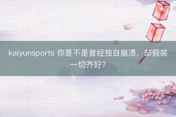 kaiyunsports 你是不是曾经独自崩溃，却假装一切齐好？
