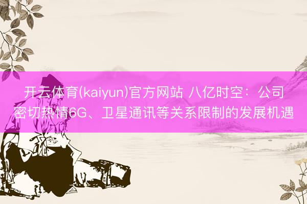 开云体育(kaiyun)官方网站 八亿时空:公司密切热情6G、卫星通讯等关系限制的发展机遇