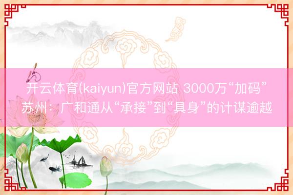 开云体育(kaiyun)官方网站 3000万“加码”苏州：广和通从“承接”到“具身”的计谋逾越