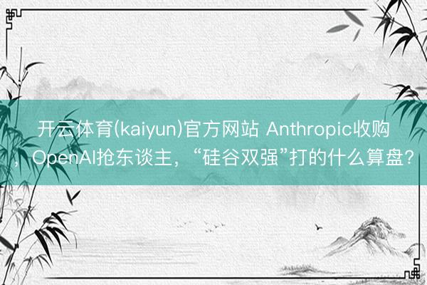 开云体育(kaiyun)官方网站 Anthropic收购,OpenAI抢东谈主,“硅谷双强”打的什么算盘?