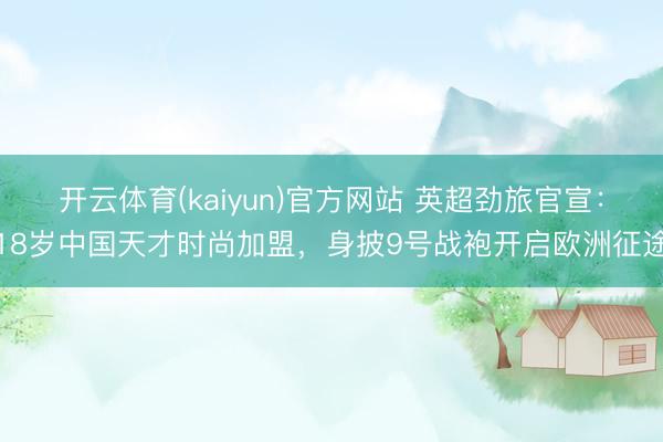 开云体育(kaiyun)官方网站 英超劲旅官宣：18岁中国天才时尚加盟，身披9号战袍开启欧洲征途