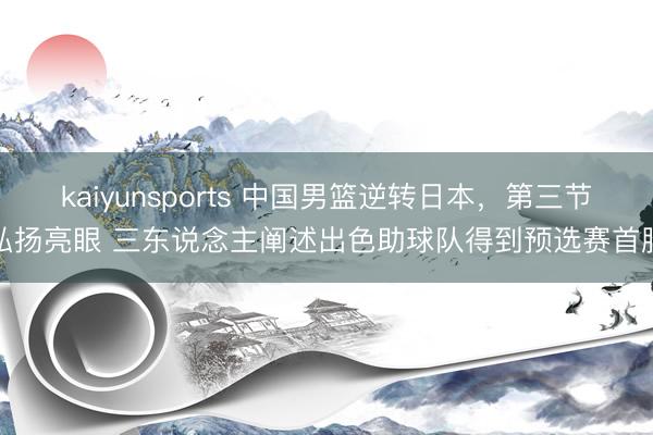 kaiyunsports 中国男篮逆转日本，第三节弘扬亮眼 三东说念主阐述出色助球队得到预选赛首胜