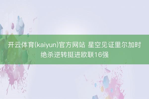 开云体育(kaiyun)官方网站 星空见证里尔加时绝杀逆转挺进欧联16强
