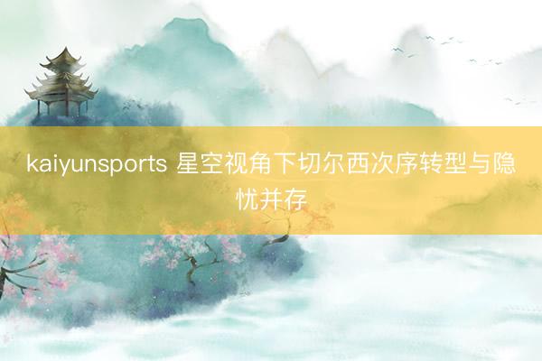 kaiyunsports 星空视角下切尔西次序转型与隐忧并存