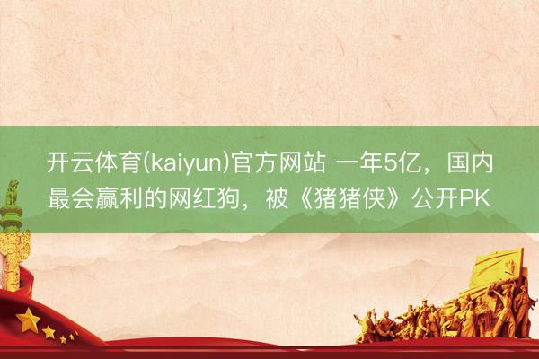 开云体育(kaiyun)官方网站 一年5亿，国内最会赢利的网红狗，被《猪猪侠》公开PK