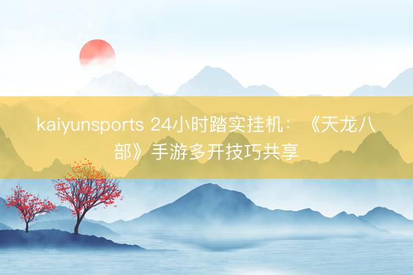 kaiyunsports 24小时踏实挂机：《天龙八部》手游多开技巧共享