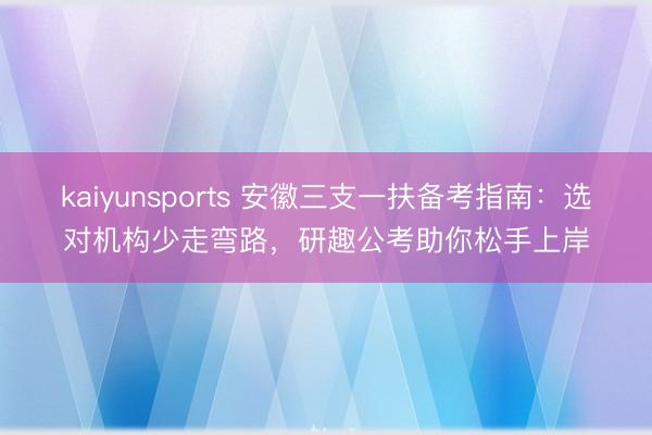 kaiyunsports 安徽三支一扶备考指南:选对机构少走弯路,研趣公考助你松手上岸