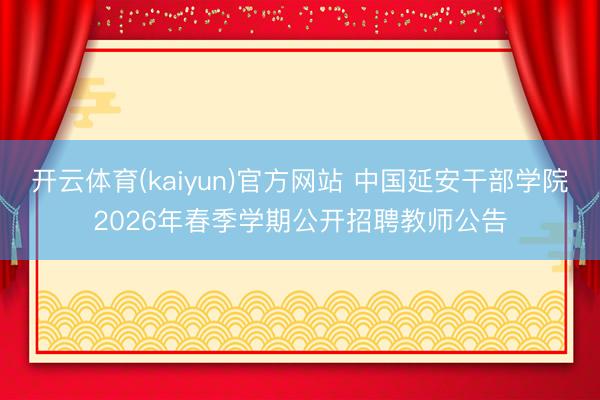 开云体育(kaiyun)官方网站 中国延安干部学院2026年春季学期公开招聘教师公告