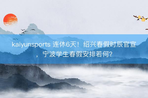 kaiyunsports 连休6天！绍兴春假时辰官宣，宁波学生春假安排若何？