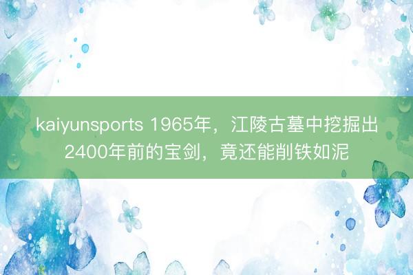 kaiyunsports 1965年,江陵古墓中挖掘出2400年前的宝剑,竟还能削铁如泥