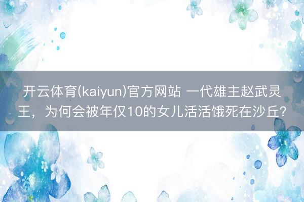 开云体育(kaiyun)官方网站 一代雄主赵武灵王,为何会被年仅10的女儿活活饿死在沙丘?