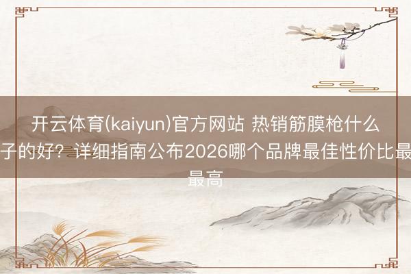 开云体育(kaiyun)官方网站 热销筋膜枪什么牌子的好?详细指南公布2026哪个品牌最佳性价比最高