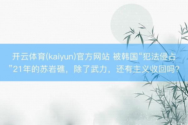 开云体育(kaiyun)官方网站 被韩国“犯法侵占”21年的苏岩礁，除了武力，还有主义收回吗？