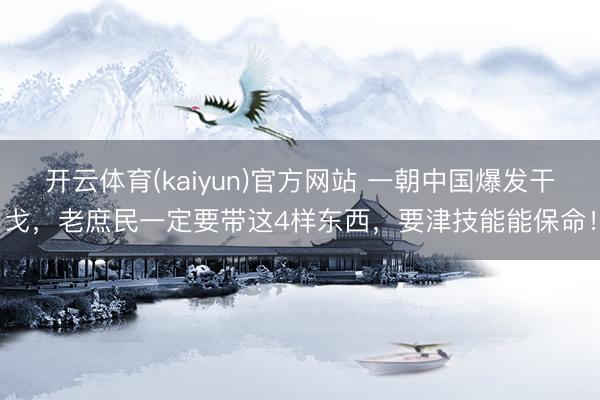 开云体育(kaiyun)官方网站 一朝中国爆发干戈,老庶民一定要带这4样东西,要津技能能保命!