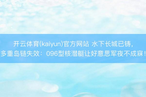 开云体育(kaiyun)官方网站 水下长城已铸，多重岛链失效：096型核潜艇让好意思军夜不成寐！