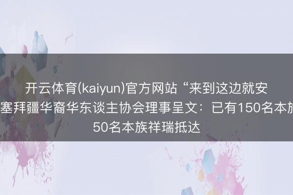 开云体育(kaiyun)官方网站 “来到这边就安全了!”阿塞拜疆华裔华东谈主协会理事呈文:已有150名本族祥瑞抵达