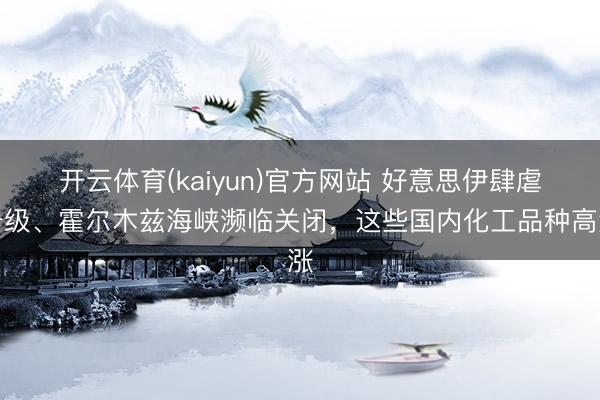 开云体育(kaiyun)官方网站 好意思伊肆虐升级、霍尔木兹海峡濒临关闭，这些国内化工品种高涨