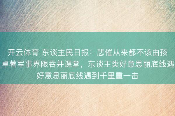 开云体育 东谈主民日报:悲催从来都不该由孩子承受,战火卓著军事界限吞并课堂,东谈主类好意思丽底线遇到千里重一击