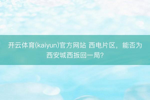 开云体育(kaiyun)官方网站 西电片区，能否为西安城西扳回一局？