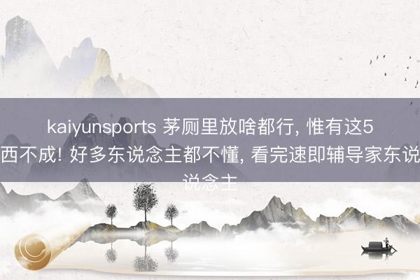 kaiyunsports 茅厕里放啥都行， 惟有这5种东西不成! 好多东说念主都不懂， 看完速即辅导家东说念主
