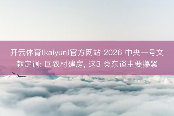 开云体育(kaiyun)官方网站 2026 中央一号文献定调: 回农村建房， 这3 类东谈主要攥紧