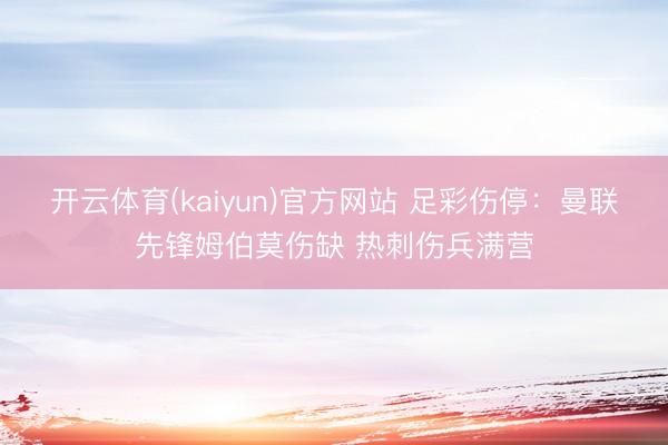 开云体育(kaiyun)官方网站 足彩伤停：曼联先锋姆伯莫伤缺 热刺伤兵满营