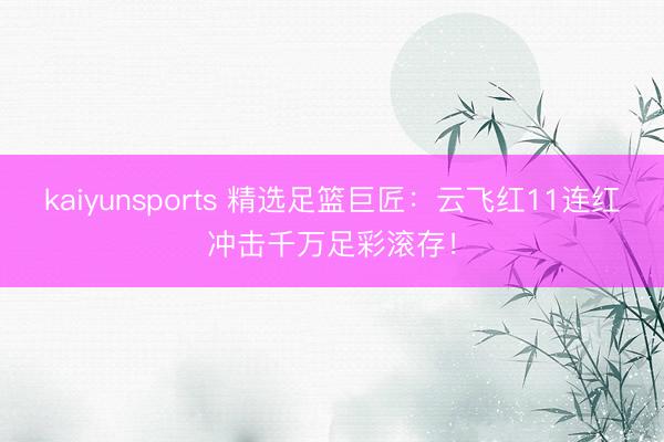 kaiyunsports 精选足篮巨匠：云飞红11连红冲击千万足彩滚存！
