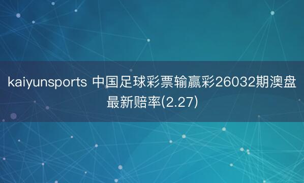 kaiyunsports 中国足球彩票输赢彩26032期澳盘最新赔率(2.27)