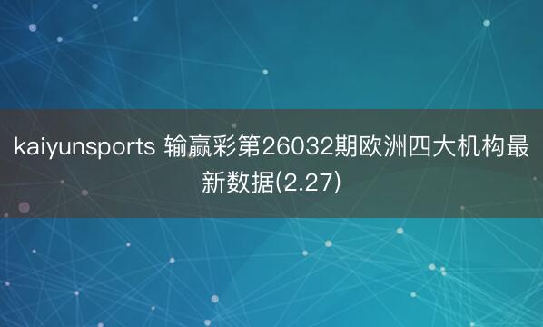 kaiyunsports 输赢彩第26032期欧洲四大机构最新数据(2.27)