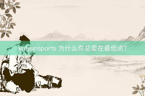 kaiyunsports 为什么你总卖在最低点?