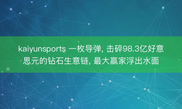 kaiyunsports 一枚导弹， 击碎98.3亿好意思元的钻石生意链， 最大赢家浮出水面
