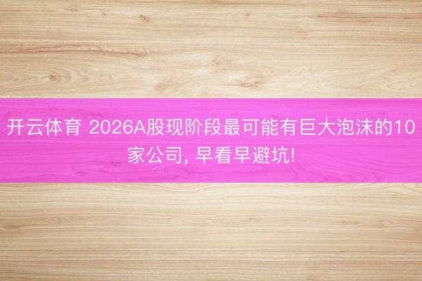 开云体育 2026A股现阶段最可能有巨大泡沫的10家公司， 早看早避坑!