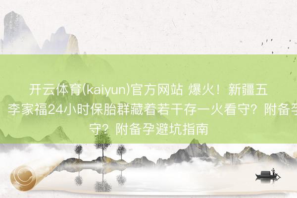开云体育(kaiyun)官方网站 爆火！新疆五胞胎背后，李家福24小时保胎群藏着若干存一火看守？附备孕避坑指南