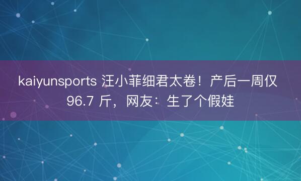 kaiyunsports 汪小菲细君太卷！产后一周仅 96.7 斤，网友：生了个假娃