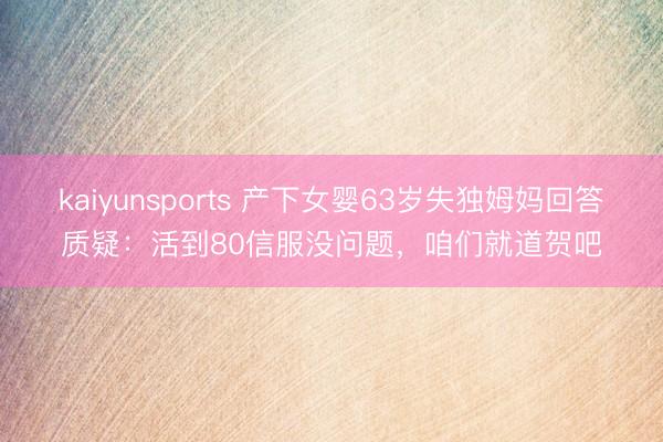 kaiyunsports 产下女婴63岁失独姆妈回答质疑：活到80信服没问题，咱们就道贺吧