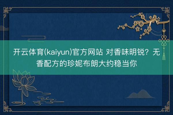 开云体育(kaiyun)官方网站 对香味明锐？无香配方的珍妮布朗大约稳当你