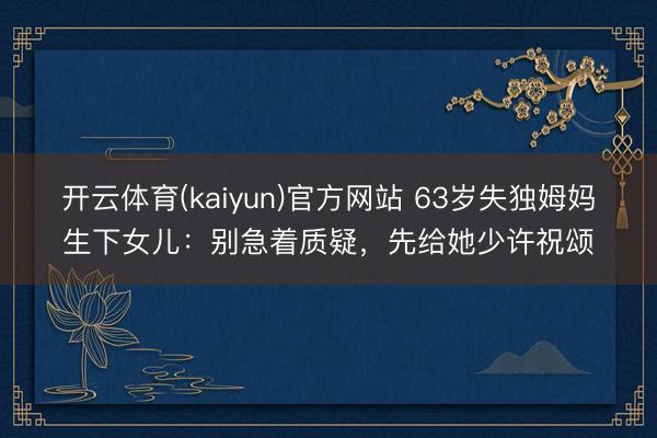 开云体育(kaiyun)官方网站 63岁失独姆妈生下女儿：别急着质疑，先给她少许祝颂
