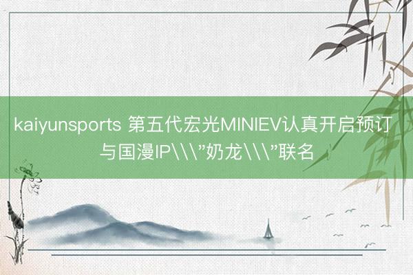 kaiyunsports 第五代宏光MINIEV认真开启预订 与国漫IP\