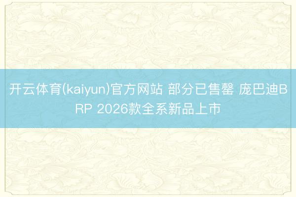 开云体育(kaiyun)官方网站 部分已售罄 庞巴迪BRP 2026款全系新品上市