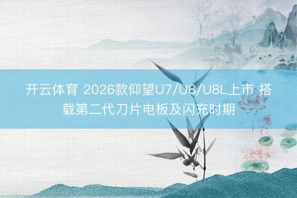 开云体育 2026款仰望U7/U8/U8L上市 搭载第二代刀片电板及闪充时期