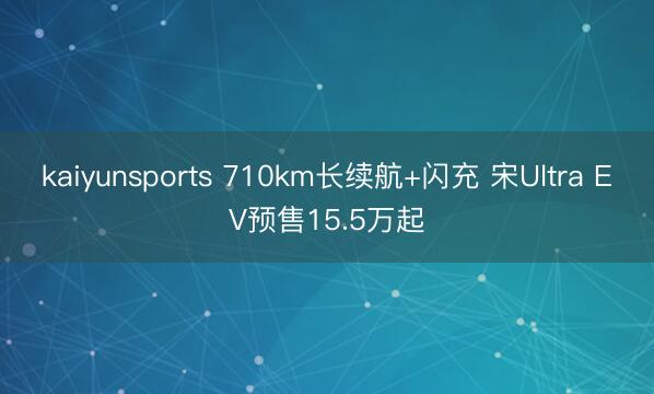 kaiyunsports 710km长续航+闪充 宋Ultra EV预售15.5万起