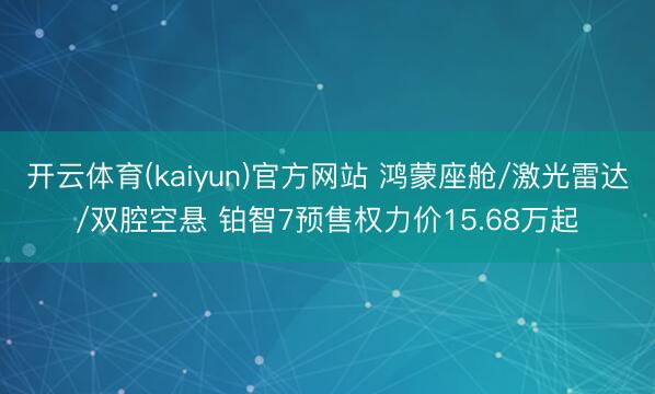 开云体育(kaiyun)官方网站 鸿蒙座舱/激光雷达/双腔空悬 铂智7预售权力价15.68万起