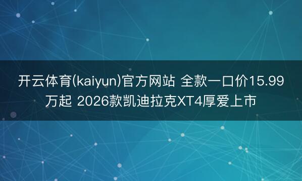 开云体育(kaiyun)官方网站 全款一口价15.99万起 2026款凯迪拉克XT4厚爱上市