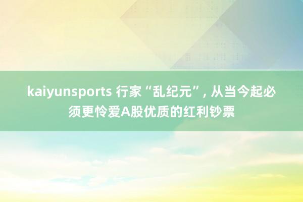kaiyunsports 行家“乱纪元”, 从当今起必须更怜爱A股优质的红利钞票