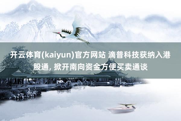 开云体育(kaiyun)官方网站 滴普科技获纳入港股通， 掀开南向资金方便买卖通谈