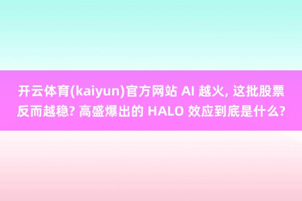 开云体育(kaiyun)官方网站 AI 越火， 这批股票反而越稳? 高盛爆出的 HALO 效应到底是什么?