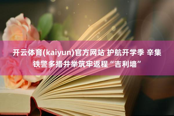 开云体育(kaiyun)官方网站 护航开学季 辛集铁警多措并举筑牢返程“吉利墙”