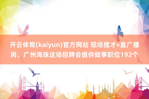 开云体育(kaiyun)官方网站 现场揽才+直广播岗，广州海珠这场招聘会提供做事职位192个