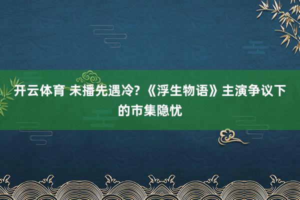 开云体育 未播先遇冷? 《浮生物语》主演争议下的市集隐忧