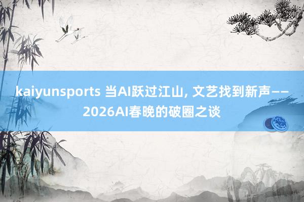 kaiyunsports 当AI跃过江山， 文艺找到新声——2026AI春晚的破圈之谈